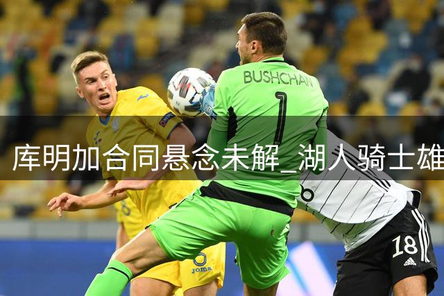 库明加合同悬念未解 湖人骑士雄鹿竞相争夺年轻前锋