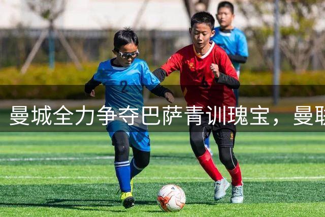 曼城全力争夺巴萨青训瑰宝，曼联惨遭天才中场冷眼相待